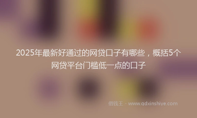 2025年最新好通过的网贷口子有哪些，概括5个网贷平台门槛低一点的口子