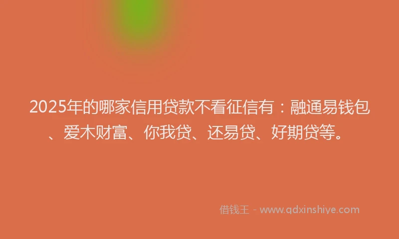 2025年的哪家信用贷款不看征信有：融通易钱包、爱木财富、你我贷、还易贷、好期贷等。