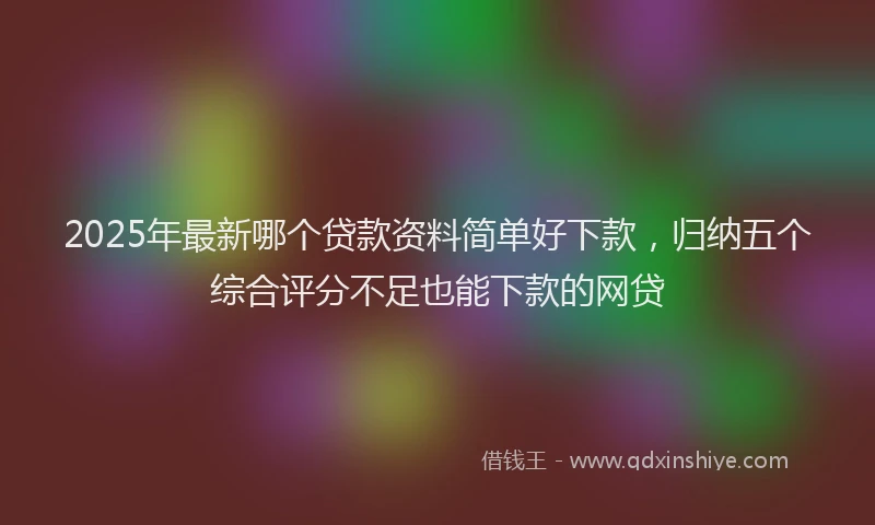 2025年最新哪个贷款资料简单好下款，归纳五个综合评分不足也能下款的网贷