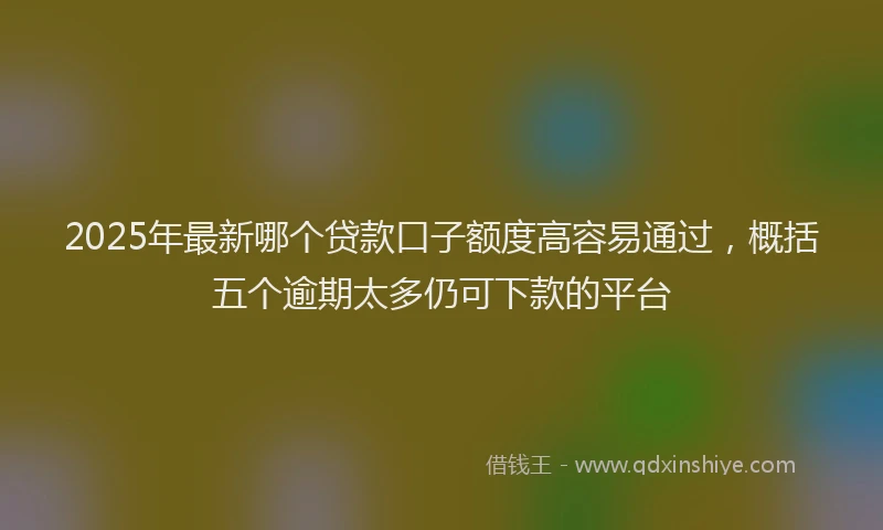 2025年最新哪个贷款口子额度高容易通过，概括五个逾期太多仍可下款的平台