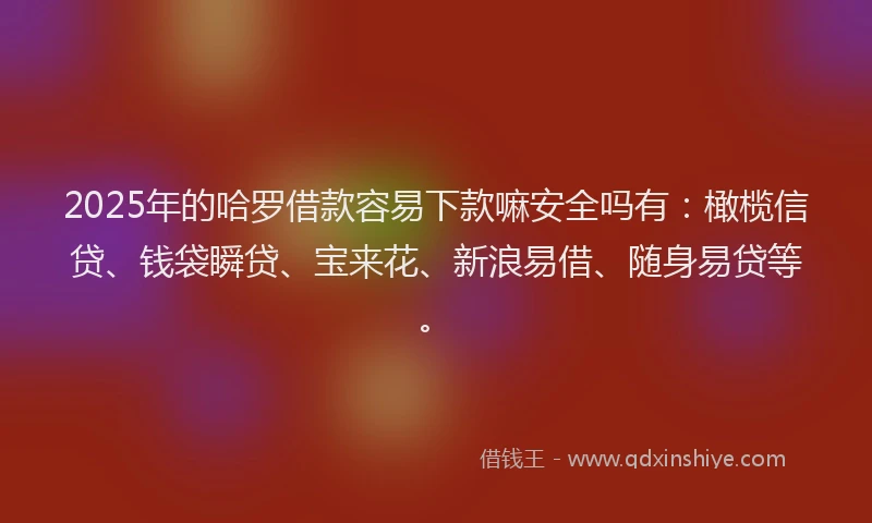 2025年的哈罗借款容易下款嘛安全吗有：橄榄信贷、钱袋瞬贷、宝来花、新浪易借、随身易贷等。