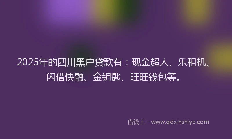 2025年的四川黑户贷款有：现金超人、乐租机、闪借快融、金钥匙、旺旺钱包等。