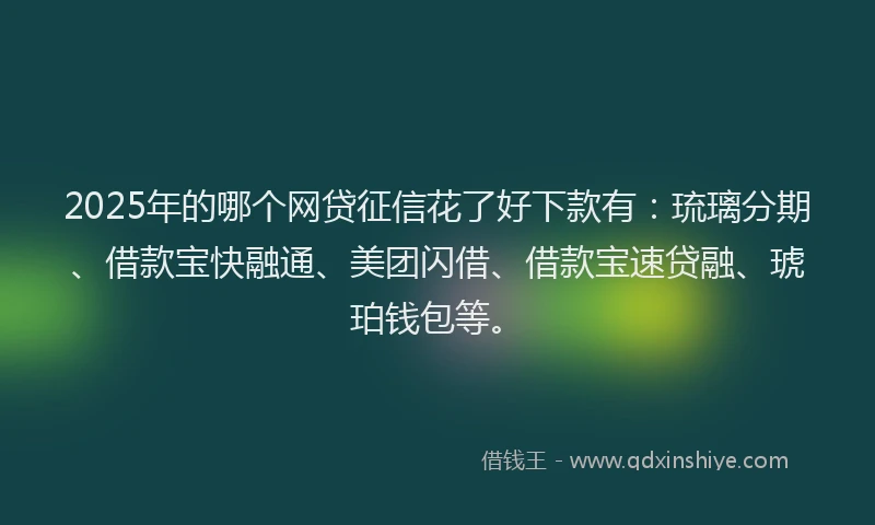 2025年的哪个网贷征信花了好下款有：琉璃分期、借款宝快融通、美团闪借、借款宝速贷融、琥珀钱包等。