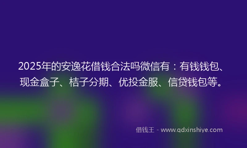 2025年的安逸花借钱合法吗微信有：有钱钱包、现金盒子、桔子分期、优投金服、信贷钱包等。