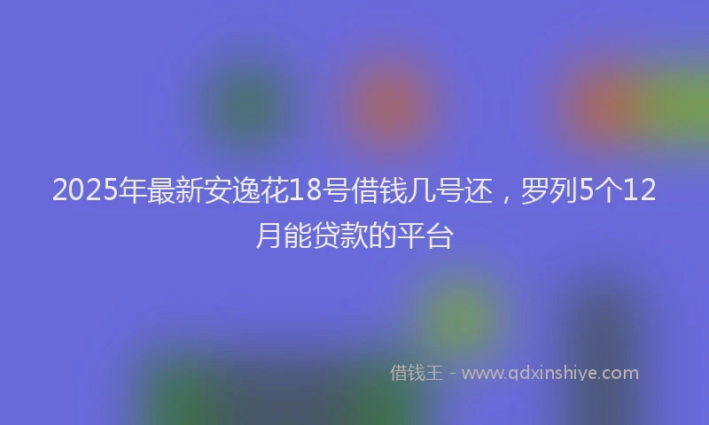 2025年最新安逸花18号借钱几号还，罗列5个12月能贷款的平台