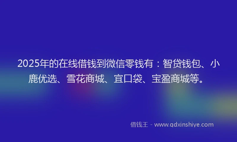 2025年的在线借钱到微信零钱有：智贷钱包、小鹿优选、雪花商城、宜口袋、宝盈商城等。