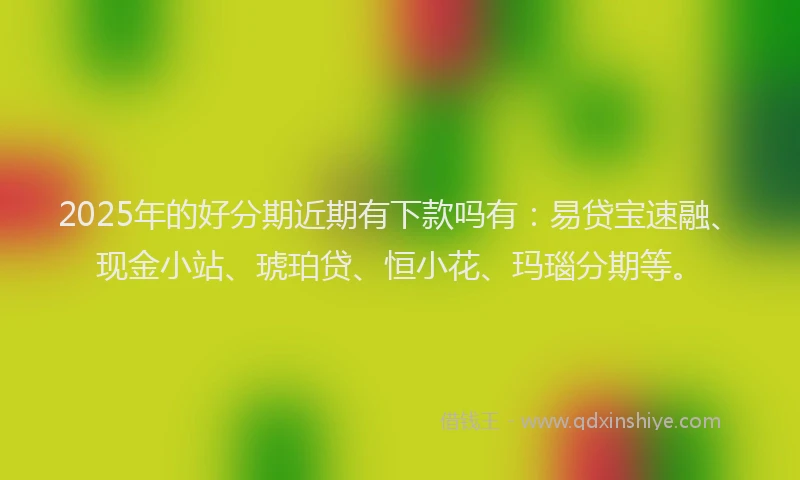 2025年的好分期近期有下款吗有：易贷宝速融、现金小站、琥珀贷、恒小花、玛瑙分期等。