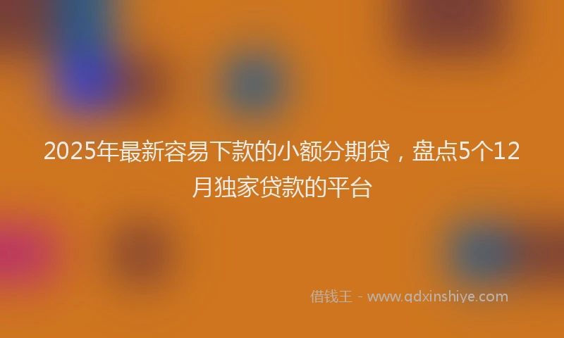 2025年最新容易下款的小额分期贷，盘点5个12月独家贷款的平台