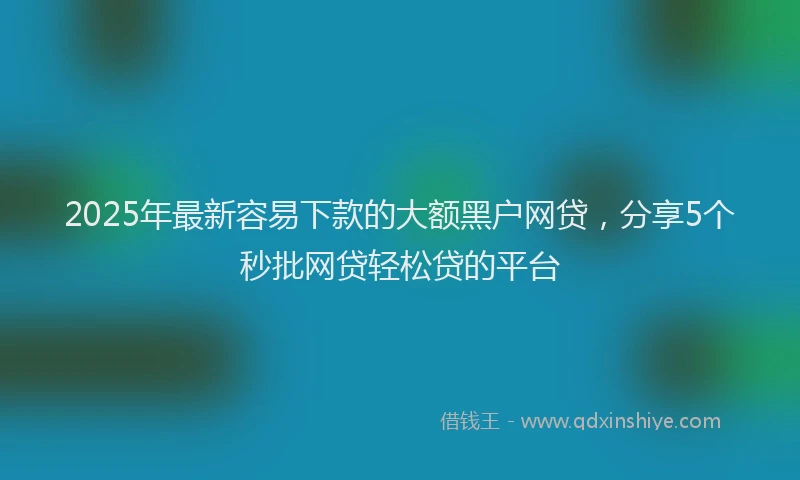2025年最新容易下款的大额黑户网贷，分享5个秒批网贷轻松贷的平台