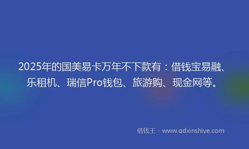 2025年的国美易卡万年不下款有：借钱宝易融、乐租机、瑞信Pro钱包、旅游购、现金网等。