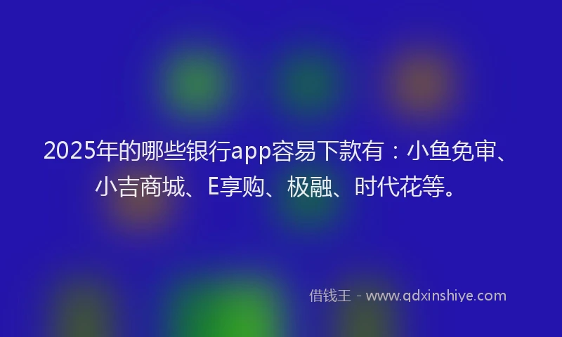 2025年的哪些银行app容易下款有：小鱼免审、小吉商城、E享购、极融、时代花等。