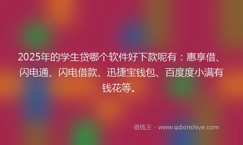 2025年的学生贷哪个软件好下款呢有：惠享借、闪电通、闪电借款、迅捷宝钱包、百度度小满有钱花等。