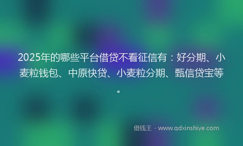 2025年的哪些平台借贷不看征信有：好分期、小麦粒钱包、中原快贷、小麦粒分期、甄信贷宝等。