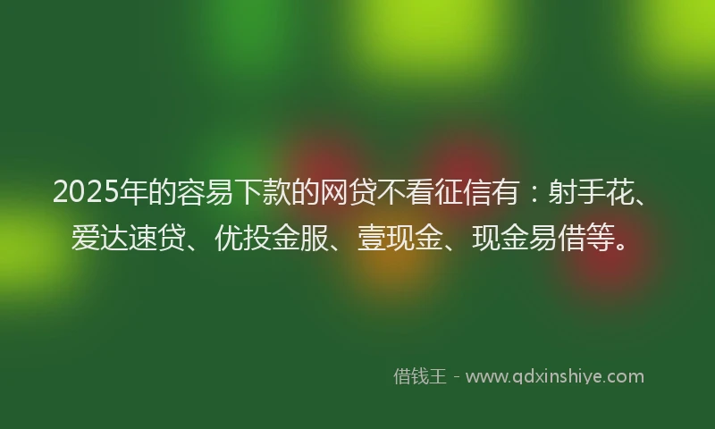 2025年的容易下款的网贷不看征信有：射手花、爱达速贷、优投金服、壹现金、现金易借等。