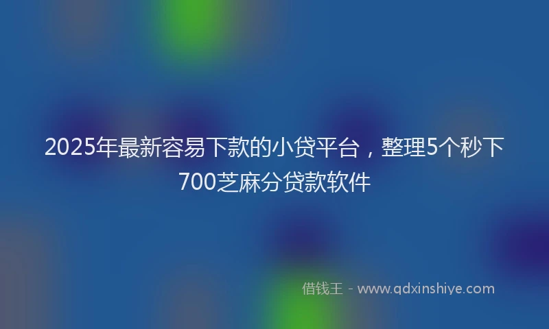 2025年最新容易下款的小贷平台，整理5个秒下700芝麻分贷款软件
