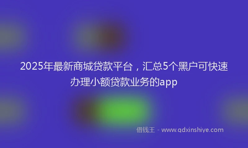 2025年最新商城贷款平台，汇总5个黑户可快速办理小额贷款业务的app