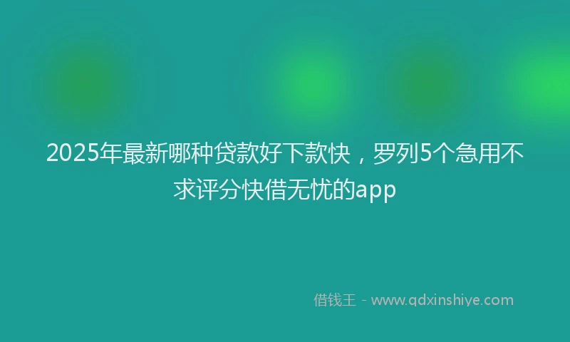 2025年最新哪种贷款好下款快，罗列5个急用不求评分快借无忧的app
