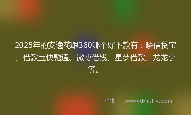 2025年的安逸花跟360哪个好下款有：瞬信贷宝、借款宝快融通、微博借钱、星梦借款、龙龙享等。