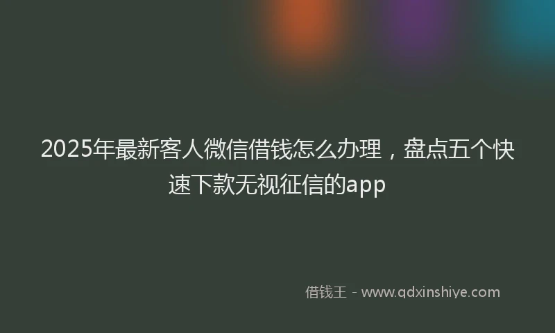 2025年最新客人微信借钱怎么办理，盘点五个快速下款无视征信的app