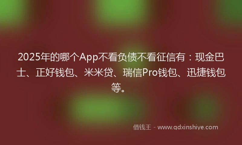 2025年的哪个App不看负债不看征信有：现金巴士、正好钱包、米米贷、瑞信Pro钱包、迅捷钱包等。