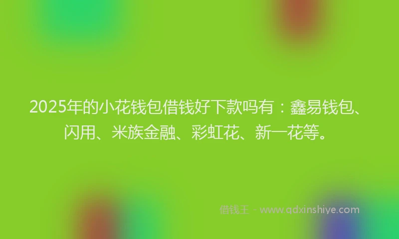 2025年的小花钱包借钱好下款吗有：鑫易钱包、闪用、米族金融、彩虹花、新一花等。