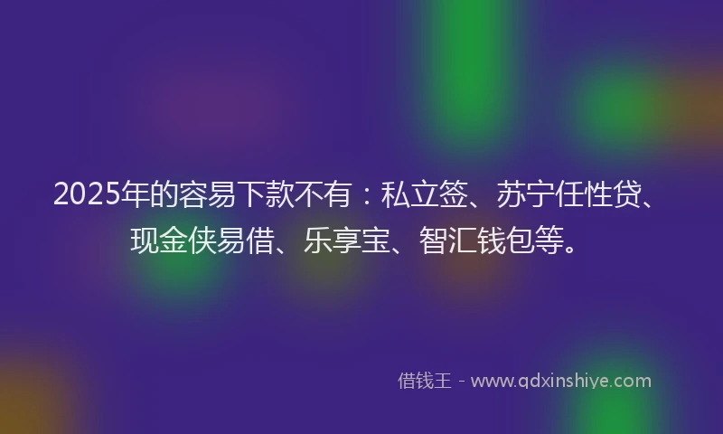 2025年的容易下款不有：私立签、苏宁任性贷、现金侠易借、乐享宝、智汇钱包等。