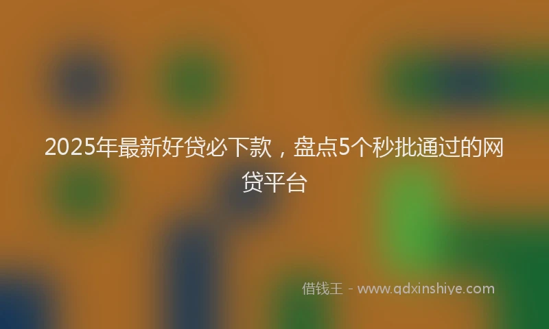 2025年最新好贷必下款，盘点5个秒批通过的网贷平台