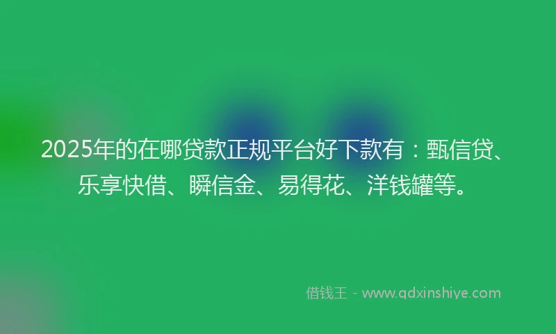 2025年的在哪贷款正规平台好下款有：甄信贷、乐享快借、瞬信金、易得花、洋钱罐等。