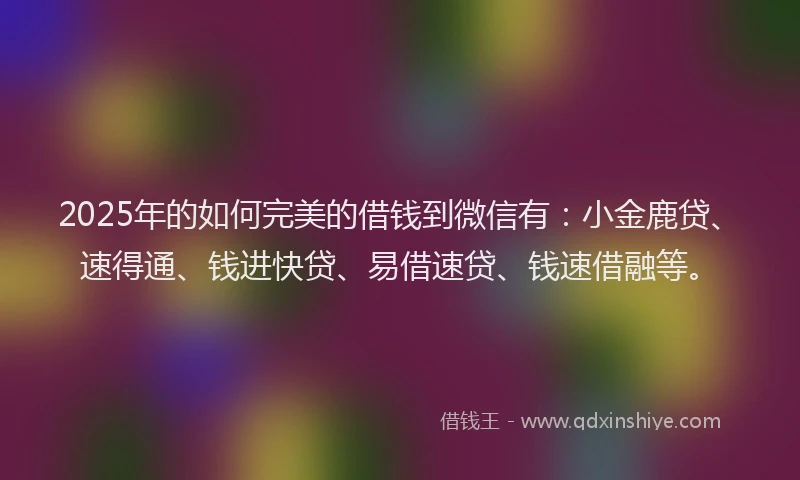 2025年的如何完美的借钱到微信有：小金鹿贷、速得通、钱进快贷、易借速贷、钱速借融等。