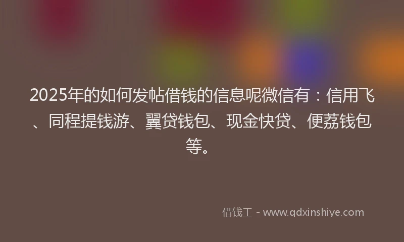 2025年的如何发帖借钱的信息呢微信有：信用飞、同程提钱游、翼贷钱包、现金快贷、便荔钱包等。