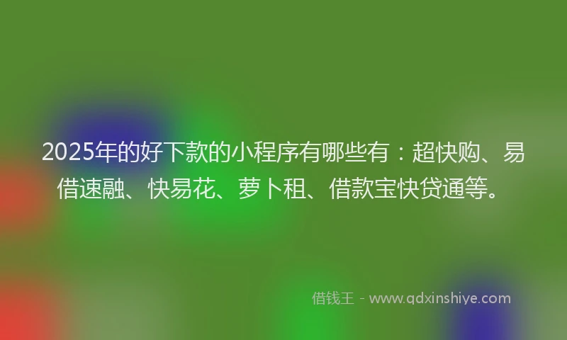 2025年的好下款的小程序有哪些有：超快购、易借速融、快易花、萝卜租、借款宝快贷通等。