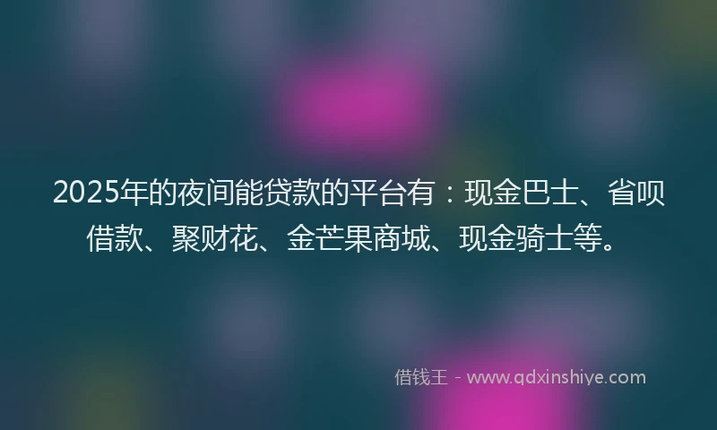 2025年的夜间能贷款的平台有：现金巴士、省呗借款、聚财花、金芒果商城、现金骑士等。