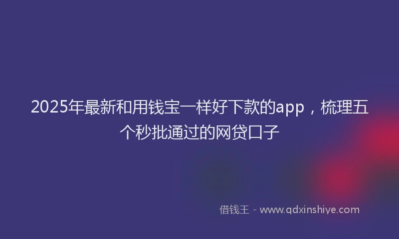 2025年最新和用钱宝一样好下款的app，梳理五个秒批通过的网贷口子