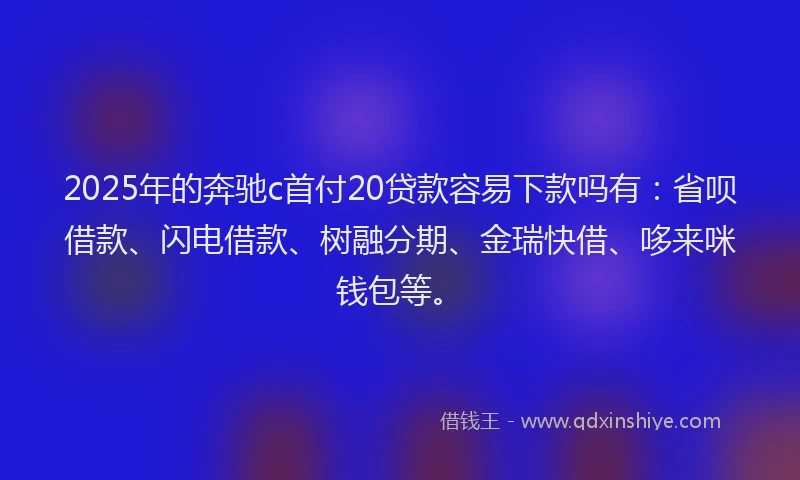 2025年的奔驰c首付20贷款容易下款吗有：省呗借款、闪电借款、树融分期、金瑞快借、哆来咪钱包等。