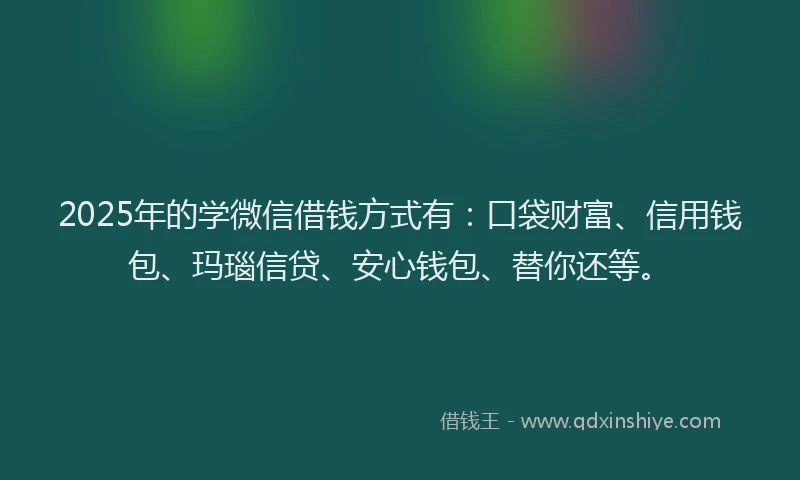 2025年的学微信借钱方式有：口袋财富、信用钱包、玛瑙信贷、安心钱包、替你还等。