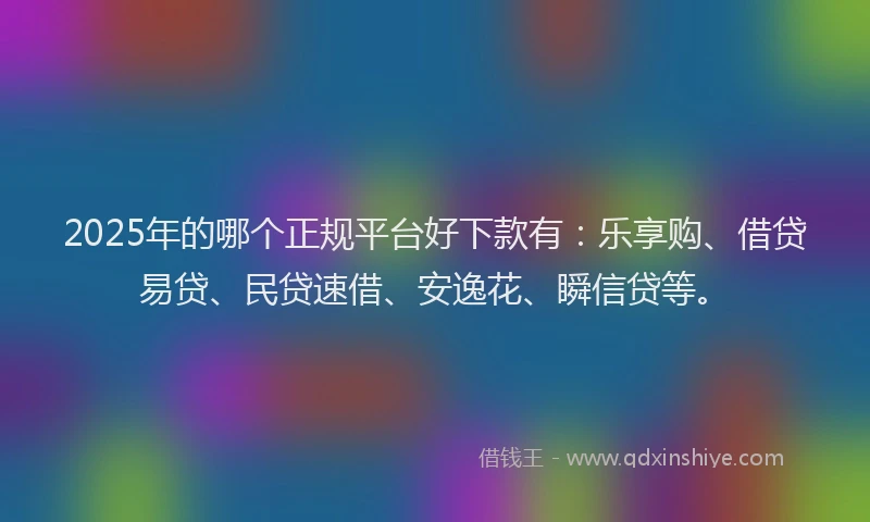 2025年的哪个正规平台好下款有：乐享购、借贷易贷、民贷速借、安逸花、瞬信贷等。