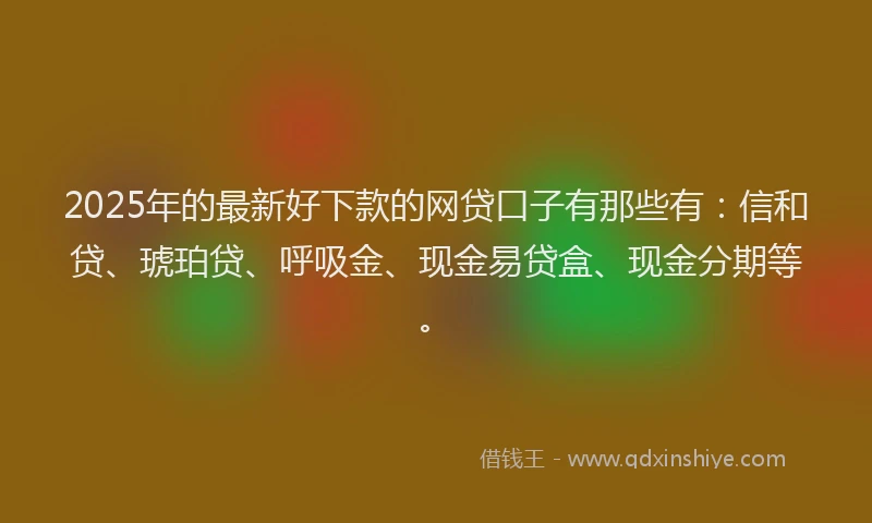 2025年的最新好下款的网贷口子有那些有：信和贷、琥珀贷、呼吸金、现金易贷盒、现金分期等。