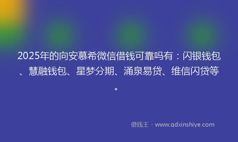 2025年的向安慕希微信借钱可靠吗有：闪银钱包、慧融钱包、星梦分期、涌泉易贷、维信闪贷等。