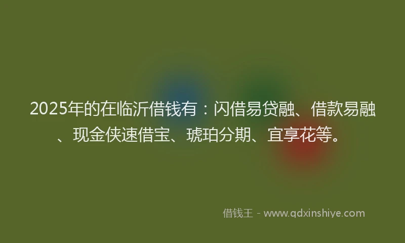 2025年的在临沂借钱有：闪借易贷融、借款易融、现金侠速借宝、琥珀分期、宜享花等。