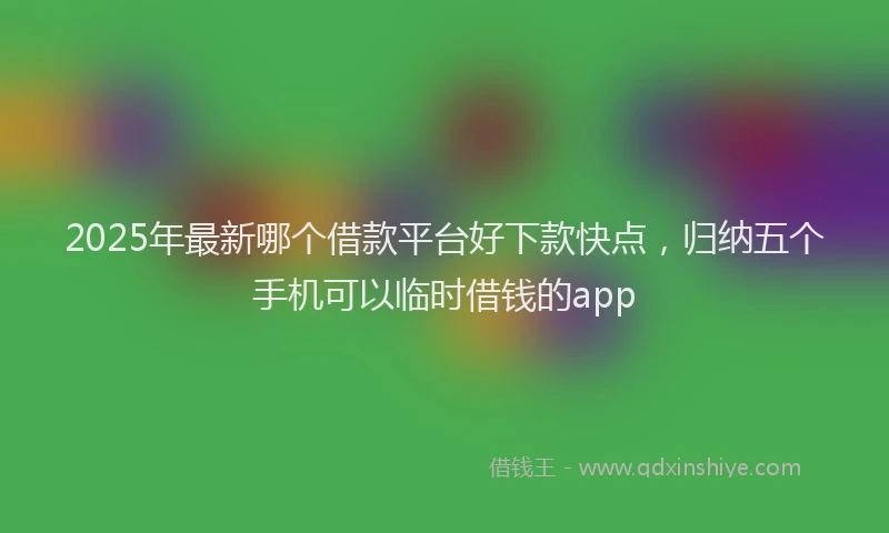 2025年最新哪个借款平台好下款快点，归纳五个手机可以临时借钱的app