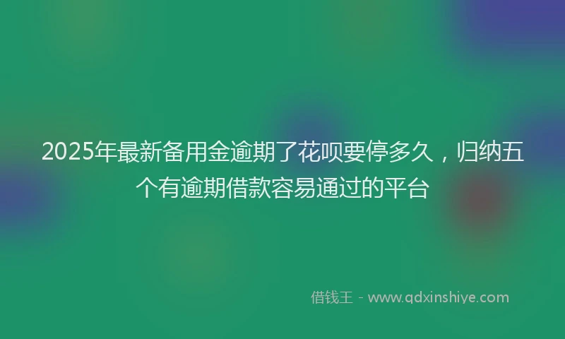 2025年最新备用金逾期了花呗要停多久，归纳五个有逾期借款容易通过的平台