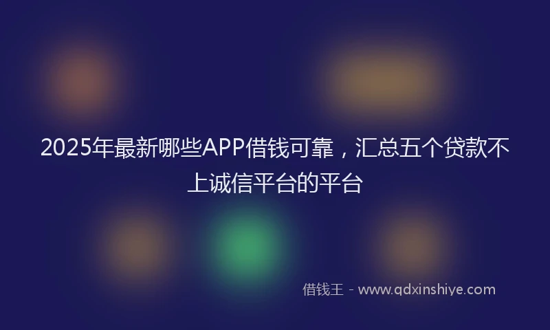 2025年最新哪些APP借钱可靠，汇总五个贷款不上诚信平台的平台