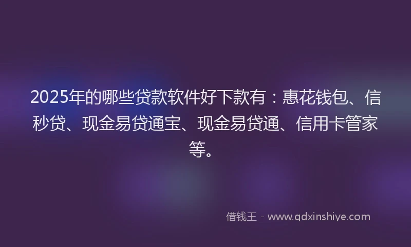 2025年的哪些贷款软件好下款有：惠花钱包、信秒贷、现金易贷通宝、现金易贷通、信用卡管家等。
