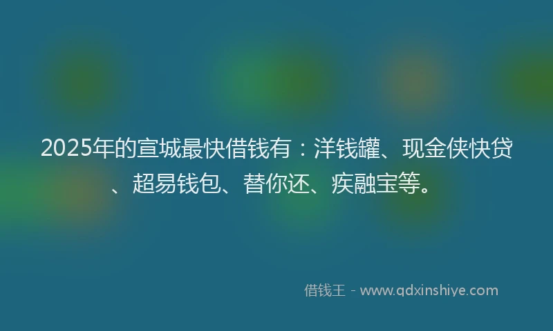 2025年的宣城最快借钱有：洋钱罐、现金侠快贷、超易钱包、替你还、疾融宝等。