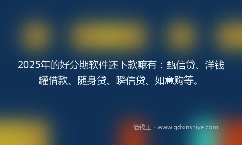 2025年的好分期软件还下款嘛有：甄信贷、洋钱罐借款、随身贷、瞬信贷、如意购等。