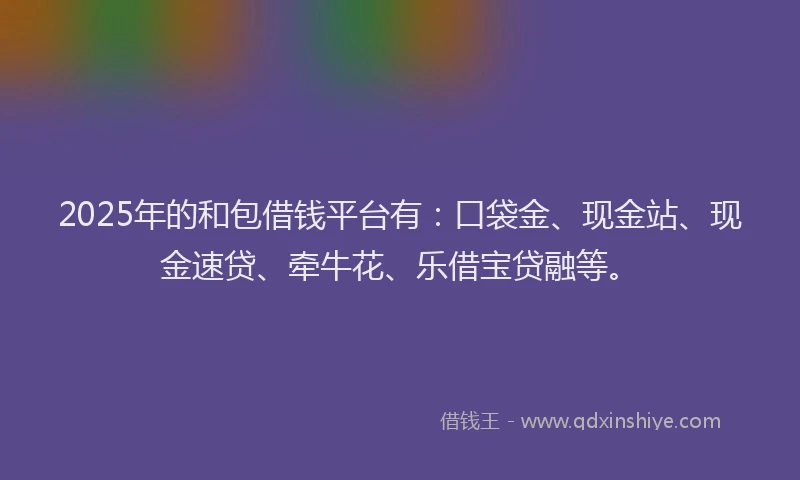 2025年的和包借钱平台有：口袋金、现金站、现金速贷、牵牛花、乐借宝贷融等。