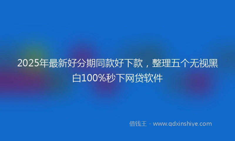 2025年最新好分期同款好下款，整理五个无视黑白100%秒下网贷软件