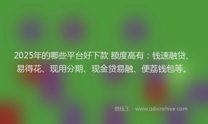 2025年的哪些平台好下款 额度高有：钱速融贷、易得花、现用分期、现金贷易融、便荔钱包等。