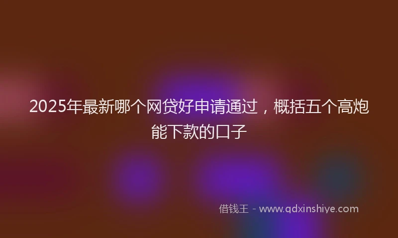 2025年最新哪个网贷好申请通过，概括五个高炮能下款的口子
