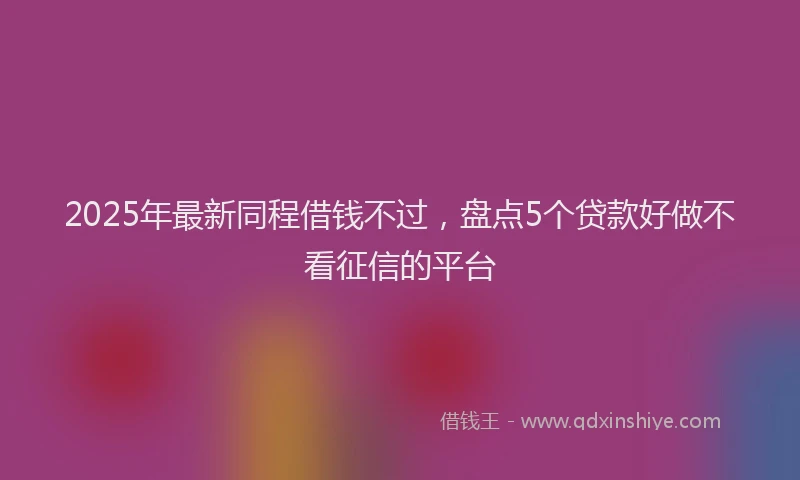 2025年最新同程借钱不过，盘点5个贷款好做不看征信的平台